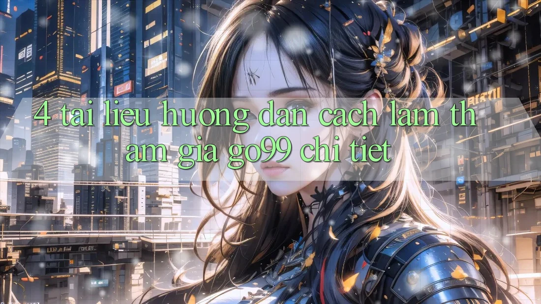 4. Tài liệu hướng dẫn Cách làm Tham Gia Go99 Chi Tiết