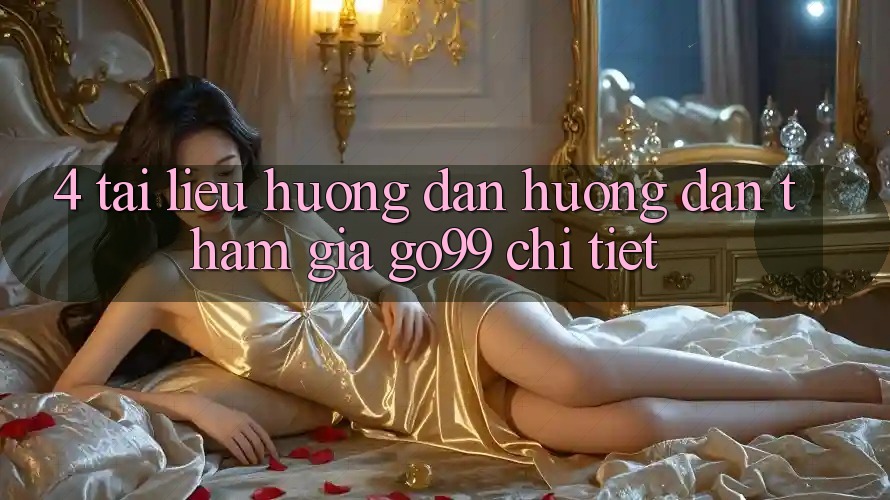 4. Tài liệu hướng dẫn Hướng dẫn Tham Gia Go99 Chi Tiết 4. Tài liệu hướng dẫn Hướng dẫn Tham Gia Go99 Chi Tiết
