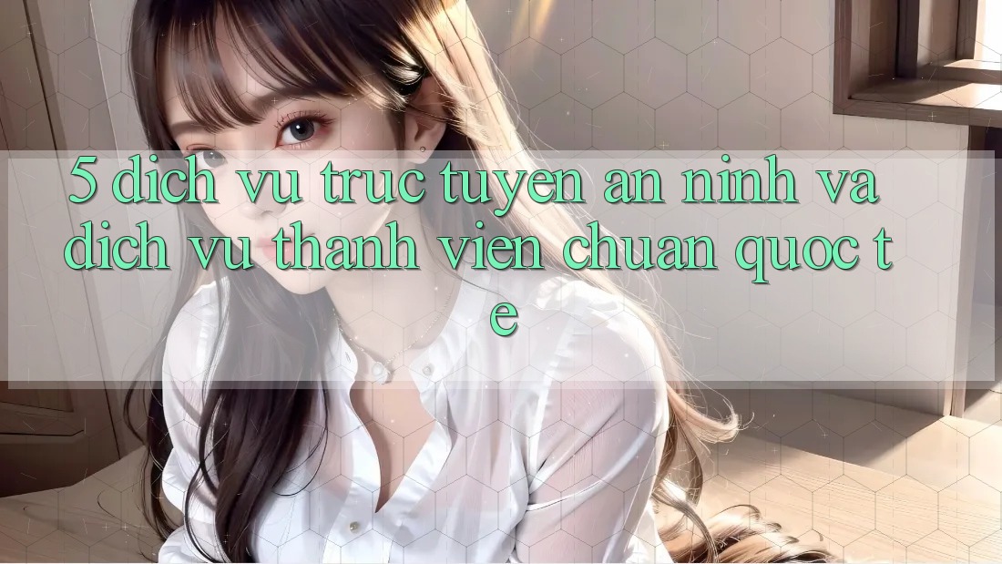 5. Dịch vụ trực tuyến An ninh Và Dịch Vụ Thành viên Chuẩn Quốc Tế 5. Dịch vụ trực tuyến An ninh Và Dịch Vụ Thành viên Chuẩn Quốc Tế