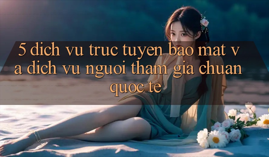 5. Dịch vụ trực tuyến Bảo Mật Và Dịch Vụ Người tham gia Chuẩn Quốc Tế 5. Dịch vụ trực tuyến Bảo Mật Và Dịch Vụ Người tham gia Chuẩn Quốc Tế