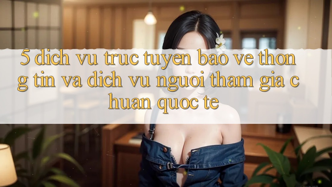 5. Dịch vụ trực tuyến Bảo vệ thông tin Và Dịch Vụ Người tham gia Chuẩn Quốc Tế 5. Dịch vụ trực tuyến Bảo vệ thông tin Và Dịch Vụ Người tham gia Chuẩn Quốc Tế