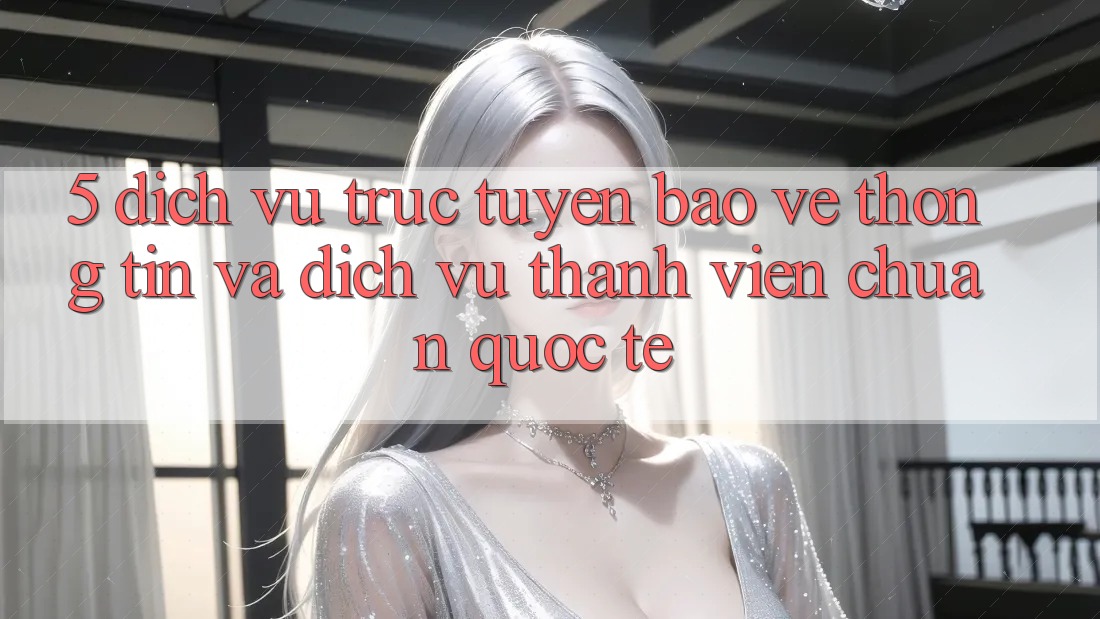 5. Dịch vụ trực tuyến Bảo vệ thông tin Và Dịch Vụ Thành viên Chuẩn Quốc Tế 5. Dịch vụ trực tuyến Bảo vệ thông tin Và Dịch Vụ Thành viên Chuẩn Quốc Tế