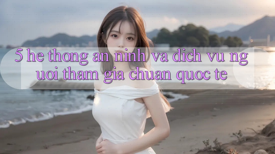 5. Hệ Thống An ninh Và Dịch Vụ Người tham gia Chuẩn Quốc Tế 5. Hệ Thống An ninh Và Dịch Vụ Người tham gia Chuẩn Quốc Tế