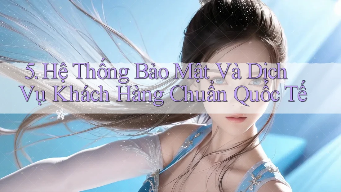 5. Hệ Thống Bảo Mật Và Dịch Vụ Khách Hàng Chuẩn Quốc Tế 5. Hệ Thống Bảo Mật Và Dịch Vụ Khách Hàng Chuẩn Quốc Tế