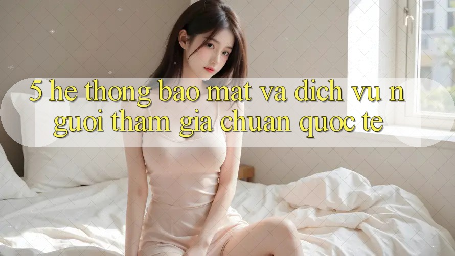 5. Hệ Thống Bảo Mật Và Dịch Vụ Người tham gia Chuẩn Quốc Tế 5. Hệ Thống Bảo Mật Và Dịch Vụ Người tham gia Chuẩn Quốc Tế