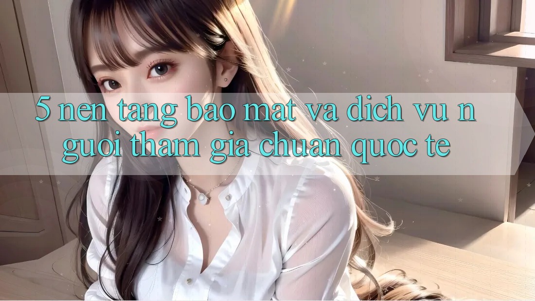 5. Nền tảng Bảo Mật Và Dịch Vụ Người tham gia Chuẩn Quốc Tế 5. Nền tảng Bảo Mật Và Dịch Vụ Người tham gia Chuẩn Quốc Tế
