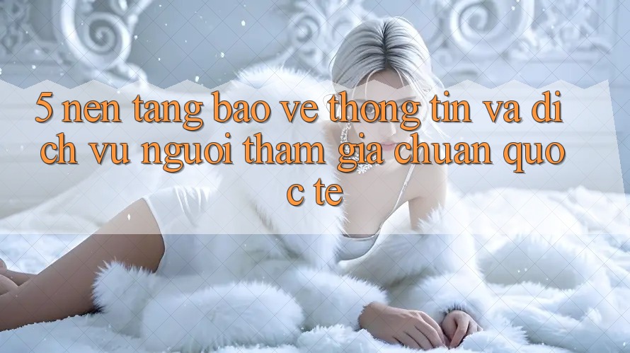 5. Nền tảng Bảo vệ thông tin Và Dịch Vụ Người tham gia Chuẩn Quốc Tế 5. Nền tảng Bảo vệ thông tin Và Dịch Vụ Người tham gia Chuẩn Quốc Tế