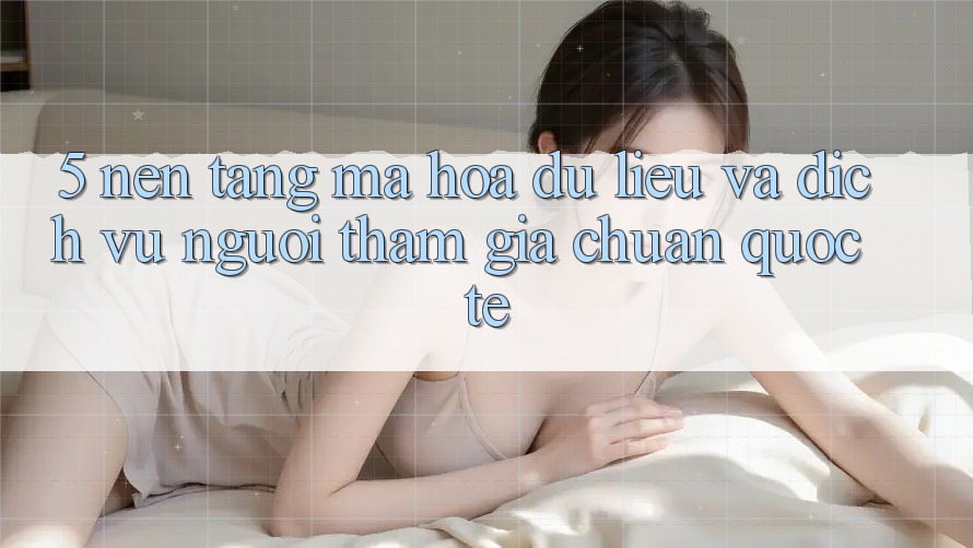 5. Nền tảng Mã hóa dữ liệu Và Dịch Vụ Người tham gia Chuẩn Quốc Tế 5. Nền tảng Mã hóa dữ liệu Và Dịch Vụ Người tham gia Chuẩn Quốc Tế