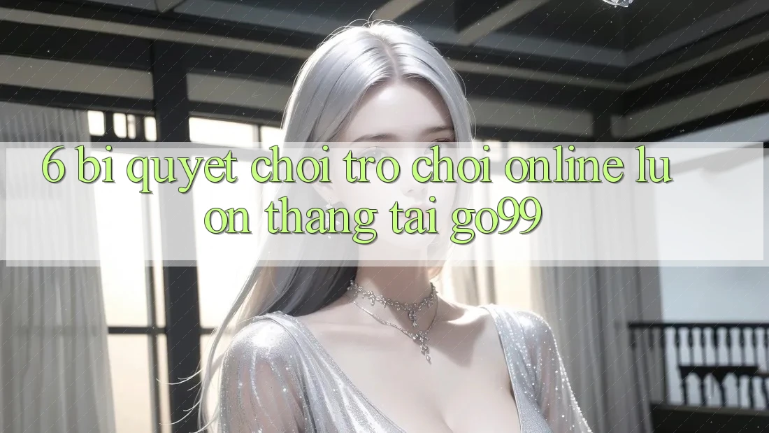 6. Bí quyết Chơi Trò chơi Online Luôn Thắng Tại Go99 6. Bí quyết Chơi Trò chơi Online Luôn Thắng Tại Go99