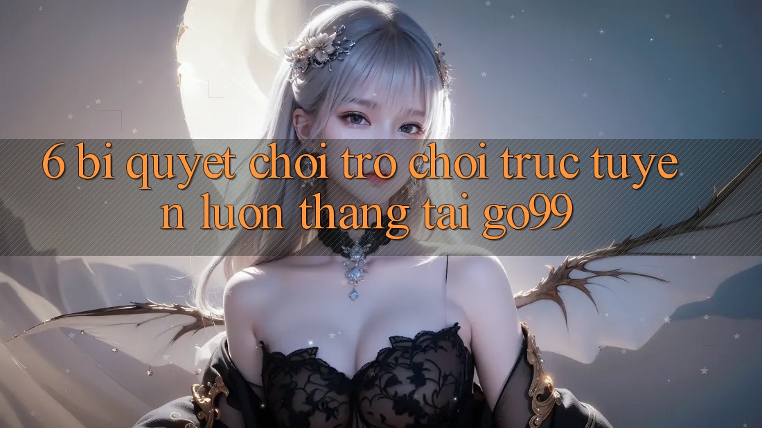 6. Bí quyết Chơi Trò chơi trực tuyến Luôn Thắng Tại Go99 6. Bí quyết Chơi Trò chơi trực tuyến Luôn Thắng Tại Go99