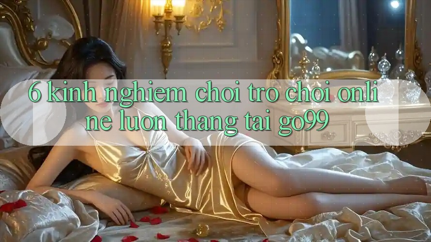 6. Kinh nghiệm Chơi Trò chơi Online Luôn Thắng Tại Go99 6. Kinh nghiệm Chơi Trò chơi Online Luôn Thắng Tại Go99