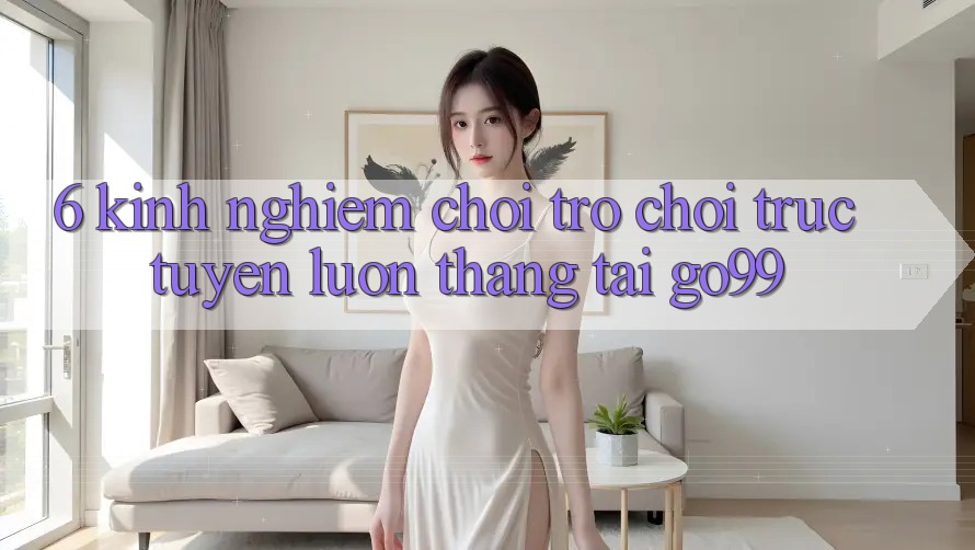 6. Kinh nghiệm Chơi Trò chơi trực tuyến Luôn Thắng Tại Go99 6. Kinh nghiệm Chơi Trò chơi trực tuyến Luôn Thắng Tại Go99