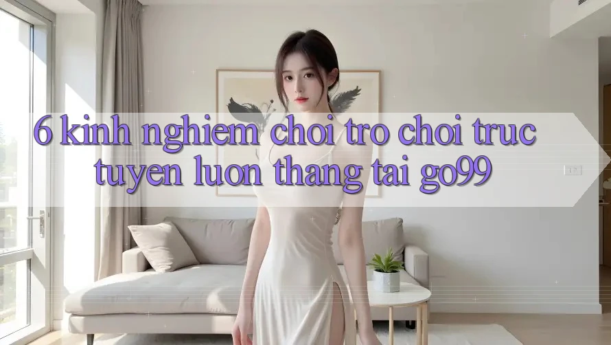 6. Kinh nghiệm Chơi Trò chơi trực tuyến Luôn Thắng Tại Go99 6. Kinh nghiệm Chơi Trò chơi trực tuyến Luôn Thắng Tại Go99