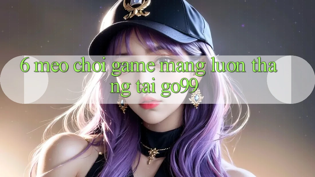 6. Mẹo Chơi Game mạng Luôn Thắng Tại Go99 6. Mẹo Chơi Game mạng Luôn Thắng Tại Go99