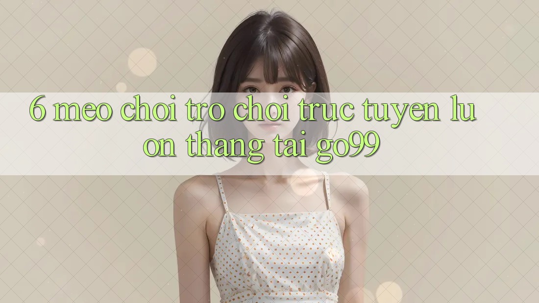 6. Mẹo Chơi Trò chơi trực tuyến Luôn Thắng Tại Go99 6. Mẹo Chơi Trò chơi trực tuyến Luôn Thắng Tại Go99