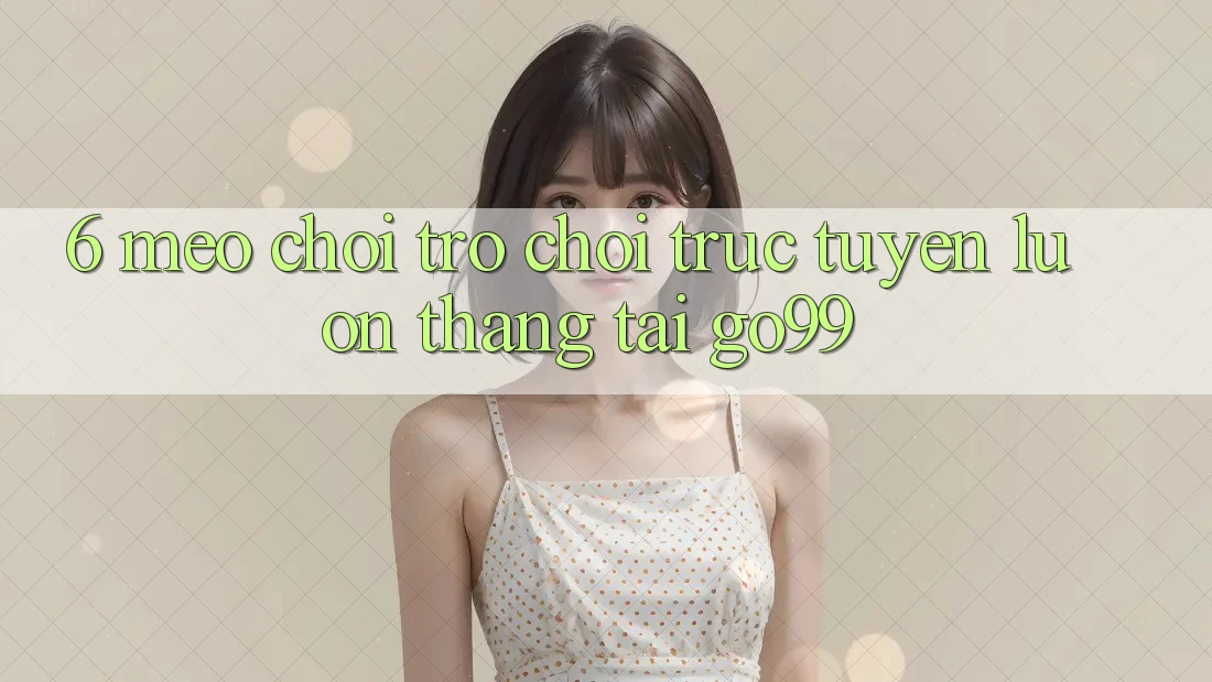 6. Mẹo Chơi Trò chơi trực tuyến Luôn Thắng Tại Go99 6. Mẹo Chơi Trò chơi trực tuyến Luôn Thắng Tại Go99