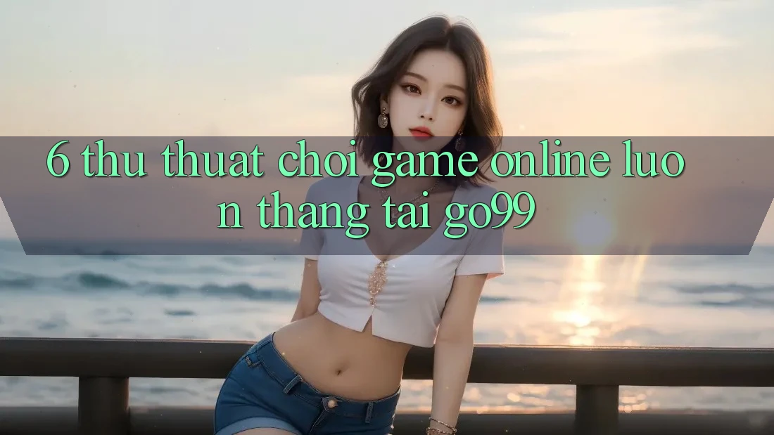 6. Thủ thuật Chơi Game Online Luôn Thắng Tại Go99 6. Thủ thuật Chơi Game Online Luôn Thắng Tại Go99