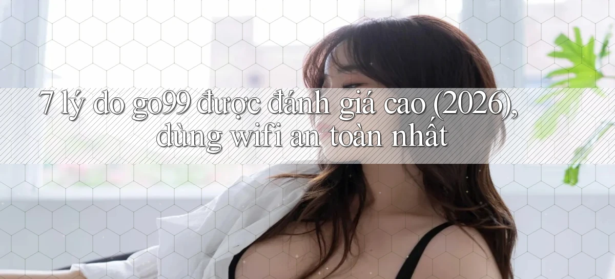 7 lý do go99 được đánh giá cao (2026), dùng wifi an toàn nhất