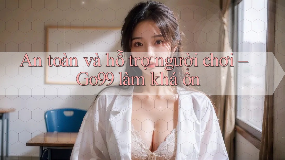 An toàn và hỗ trợ người chơi – Go99 làm khá ổn An toàn và hỗ trợ người chơi – Go99 làm khá ổn