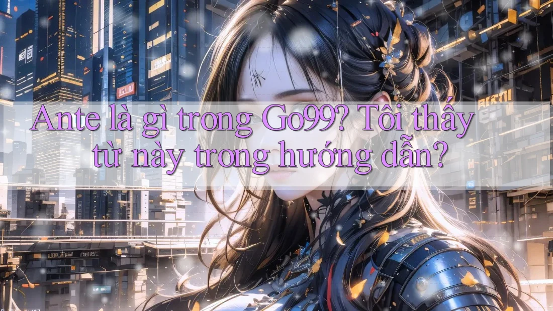 Ante là gì trong Go99? Tôi thấy từ này trong hướng dẫn?
