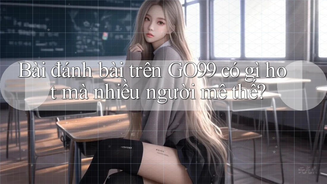 Bài đánh bài trên GO99 có gì hot mà nhiều người mê thế?