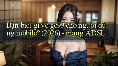 Bạn biết gì về go99 cho người dùng mobile (2026)   mạng ADSL