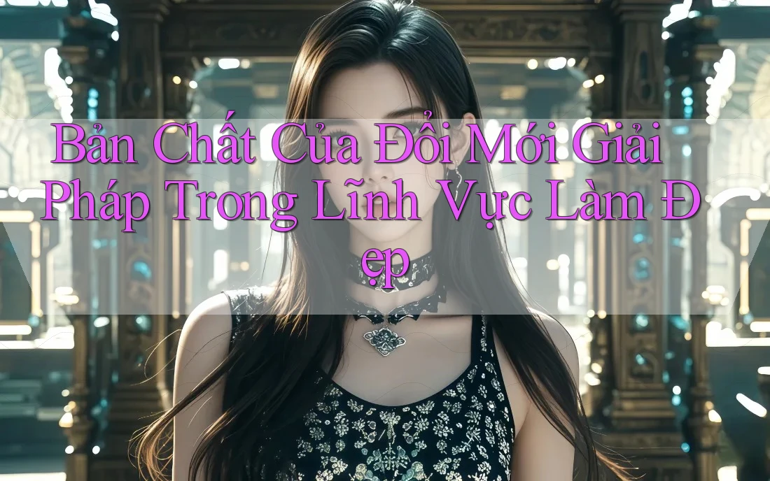 Bản Chất Của Đổi Mới Giải Pháp Trong Lĩnh Vực Làm Đẹp Bản Chất Của Đổi Mới Giải Pháp Trong Lĩnh Vực Làm Đẹp