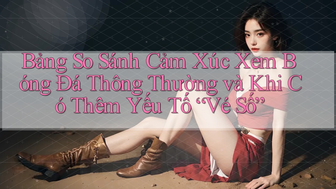 Bảng So Sánh Cảm Xúc Xem Bóng Đá Thông Thường và Khi Có Thêm Yếu Tố “Vé Số” Bảng So Sánh Cảm Xúc Xem Bóng Đá Thông Thường và Khi Có Thêm Yếu Tố “Vé Số”