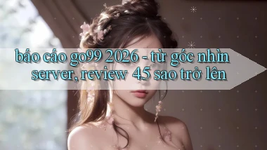 báo cáo go99 2026   từ góc nhìn server, review 4.5 sao trở lên