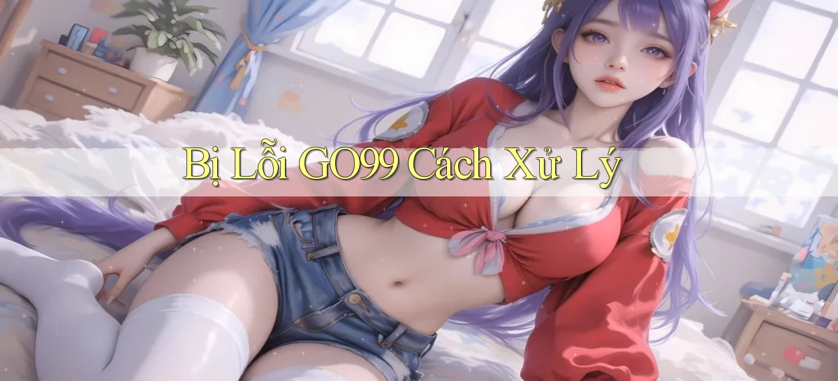 bị lỗi go99 cách xử lý