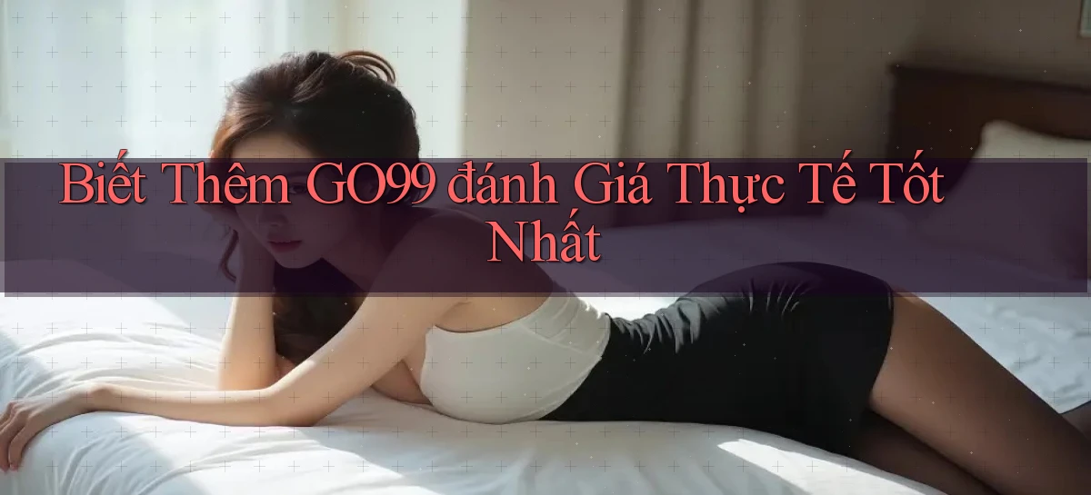 biết thêm go99 đánh giá thực tế tốt nhất