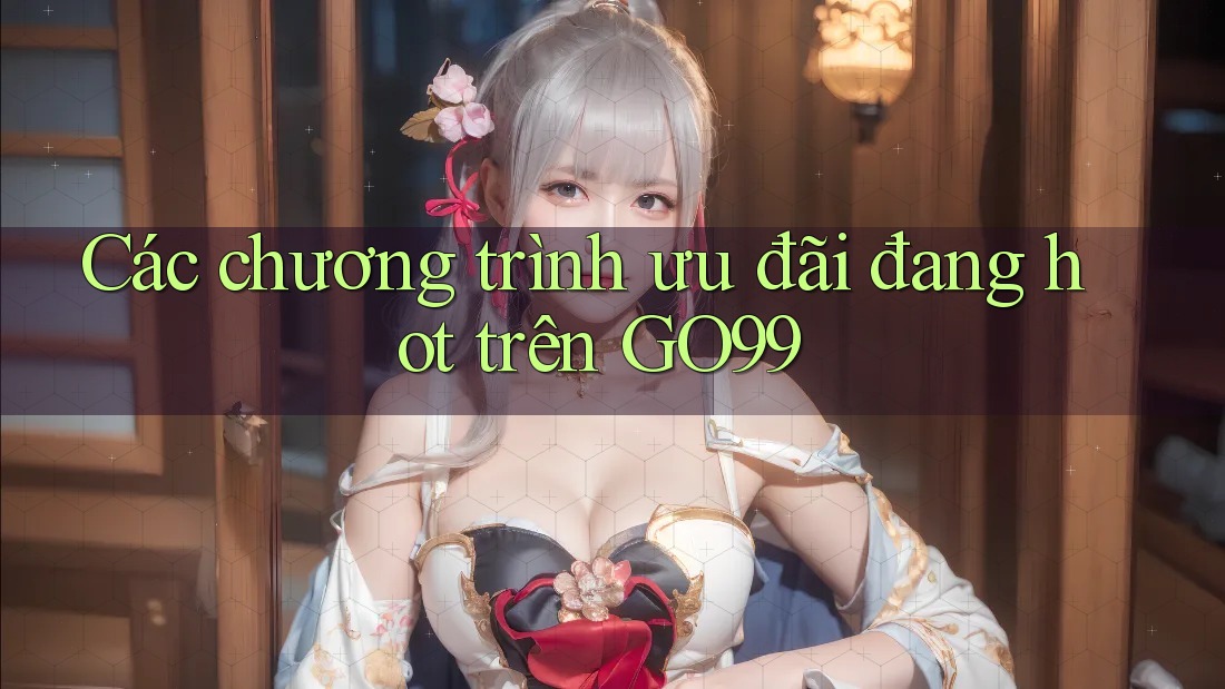 Các chương trình ưu đãi đang hot trên GO99 Các chương trình ưu đãi đang hot trên GO99