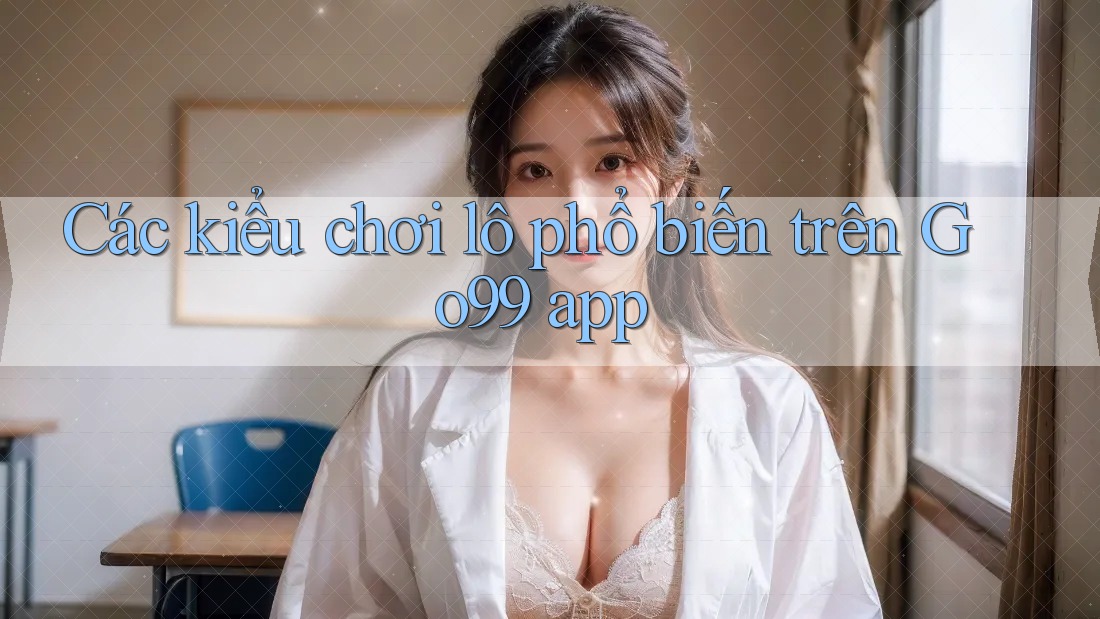 Các kiểu chơi lô phổ biến trên Go99 app Các kiểu chơi lô phổ biến trên Go99 app