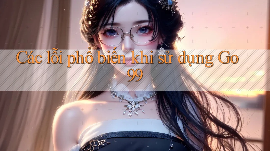 Các lỗi phổ biến khi sử dụng Go99 Các lỗi phổ biến khi sử dụng Go99