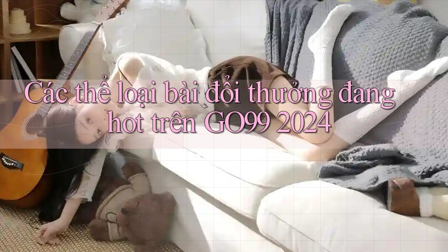 Các thể loại bài đổi thưởng đang hot trên GO99 2024