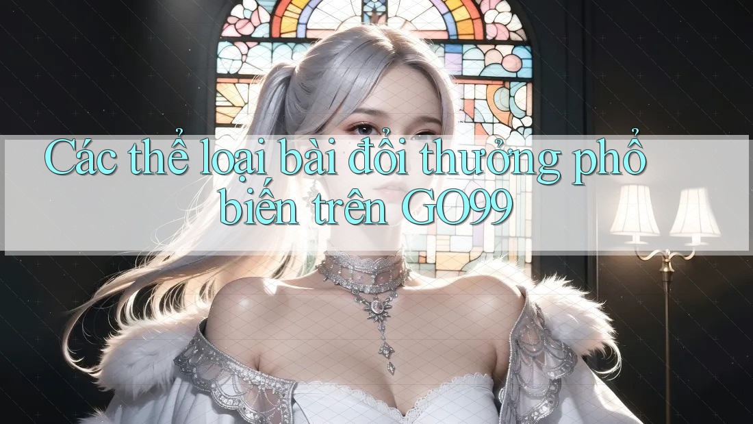 Các thể loại bài đổi thưởng phổ biến trên GO99 Các thể loại bài đổi thưởng phổ biến trên GO99