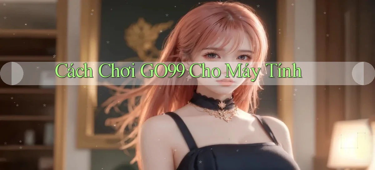 cách chơi go99 cho máy tính