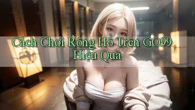 cách chơi rồng hổ trên go99 hiệu quả