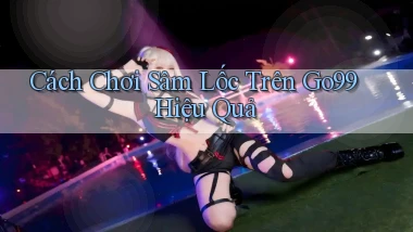 cách chơi sâm lốc trên go99 hiệu quả