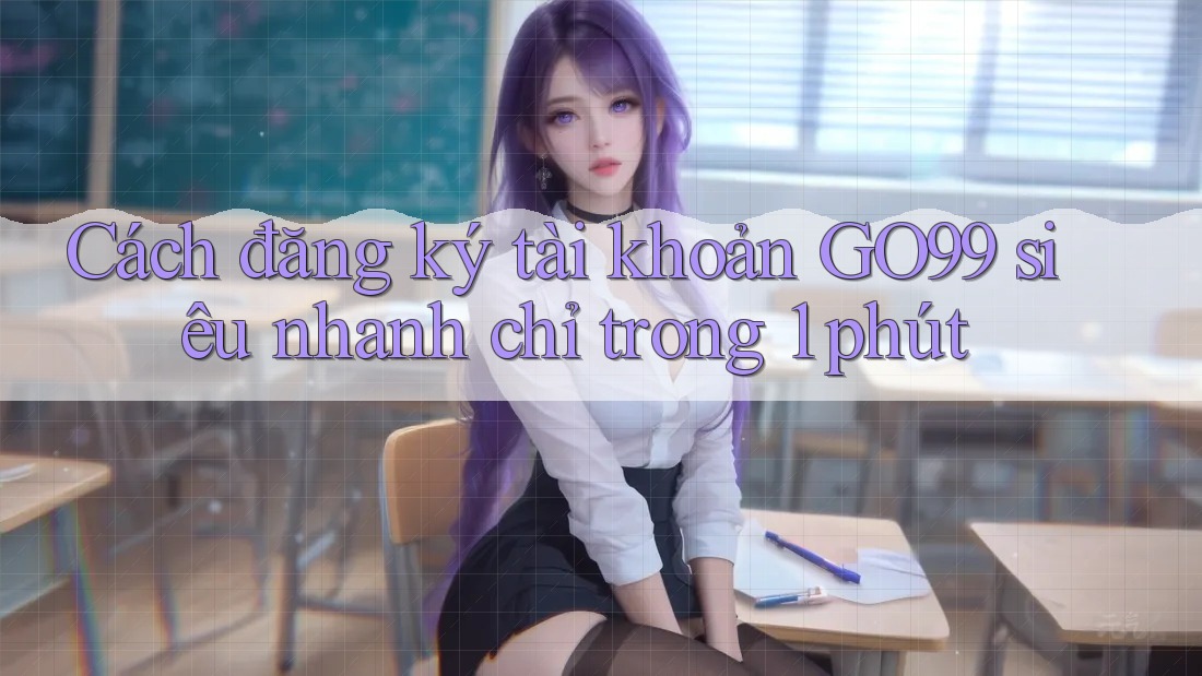 Cách đăng ký tài khoản GO99 siêu nhanh chỉ trong 1 phút Cách đăng ký tài khoản GO99 siêu nhanh chỉ trong 1 phút