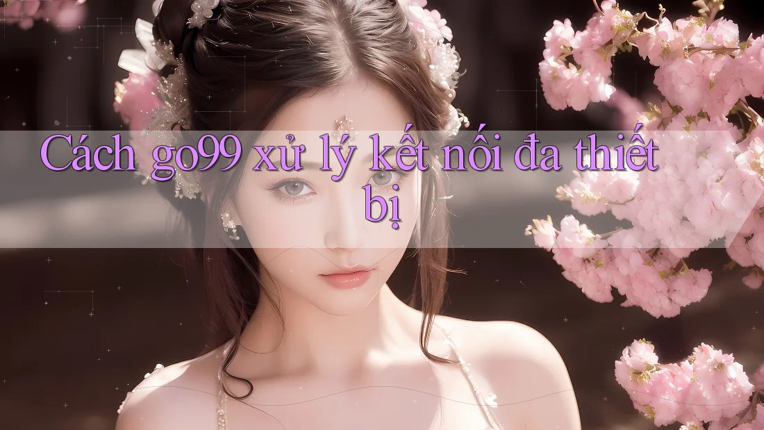 Cách go99 xử lý kết nối đa thiết bị Cách go99 xử lý kết nối đa thiết bị