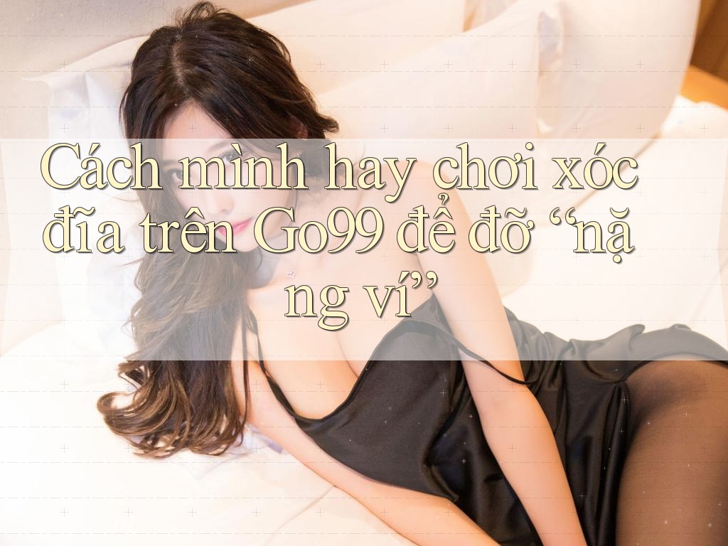 Cách mình hay chơi xóc đĩa trên Go99 để đỡ “nặng ví” Cách mình hay chơi xóc đĩa trên Go99 để đỡ “nặng ví”