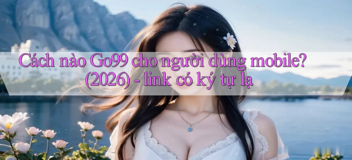 Cách nào Go99 cho người dùng mobile (2026)   link có ký tự lạ