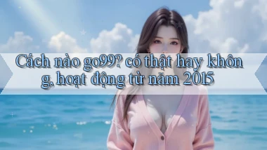 Cách nào go99 có thật hay không, hoạt động từ năm 2015