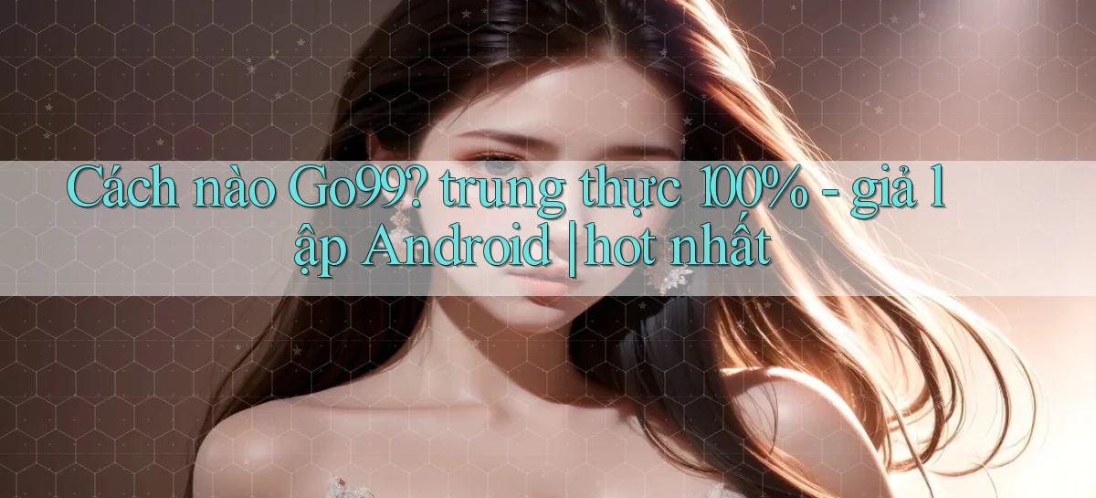 Cách nào Go99 trung thực 100%   giả lập Android hot nhất
