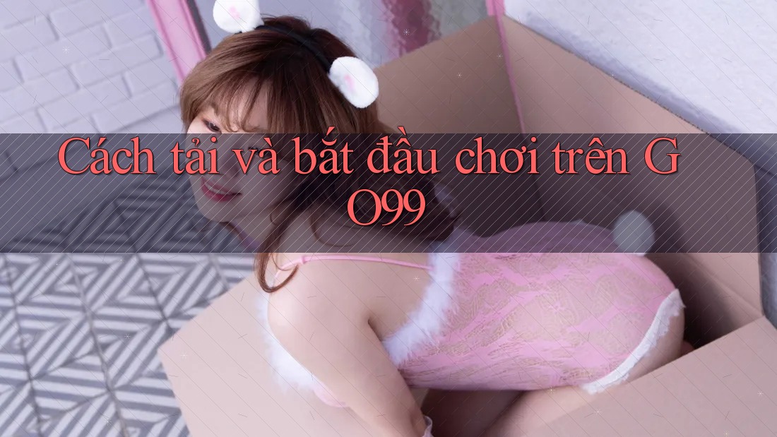 Cách tải và bắt đầu chơi trên GO99 Cách tải và bắt đầu chơi trên GO99