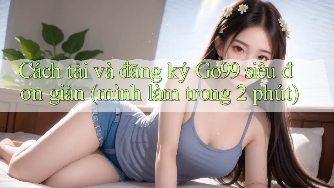 Cách tải và đăng ký Go99 siêu đơn giản (mình làm trong 2 phút) Cách tải và đăng ký Go99 siêu đơn giản (mình làm trong 2 phút)