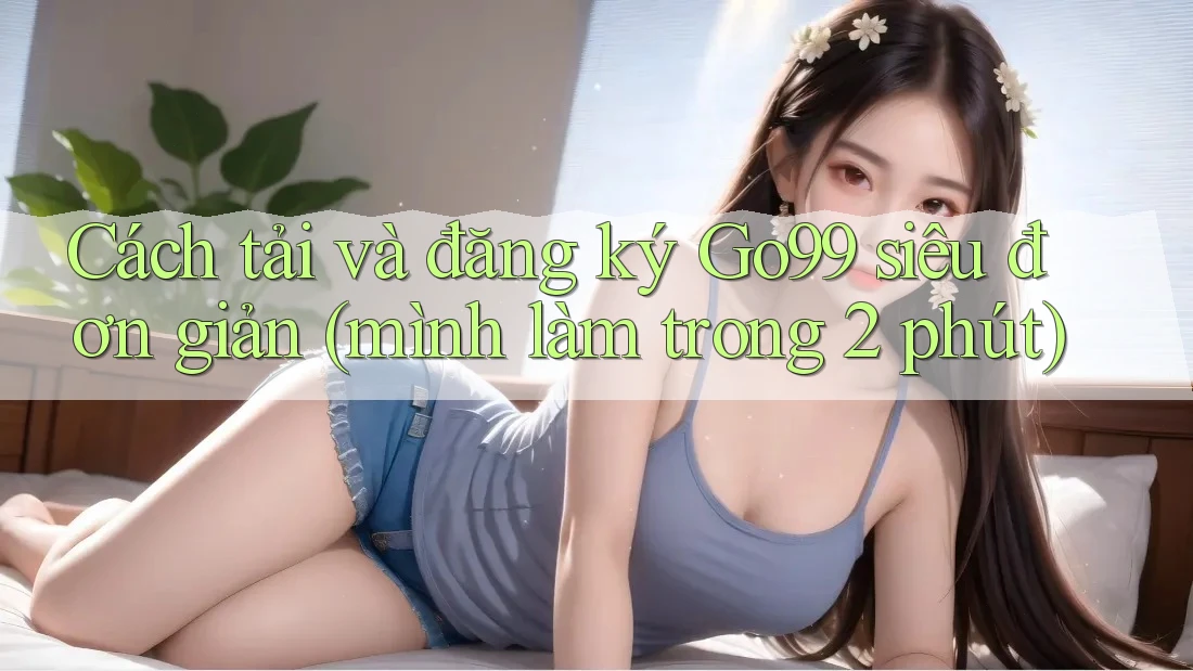 Cách tải và đăng ký Go99 siêu đơn giản (mình làm trong 2 phút)