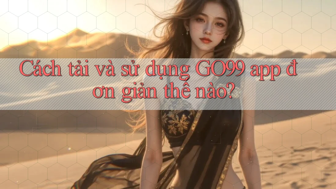 Cách tải và sử dụng GO99 app đơn giản thế nào?