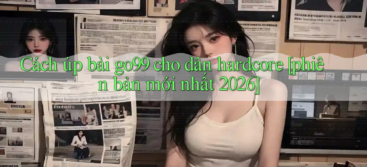 Cách úp bài go99 cho dân hardcore [phiên bản mới nhất 2026]